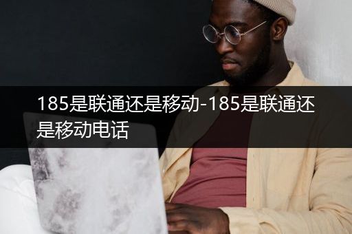 185是联通还是移动-185是联通还是移动电话